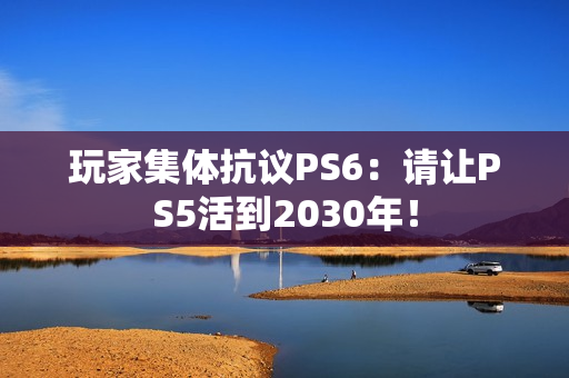 玩家集体抗议PS6：请让PS5活到2030年！