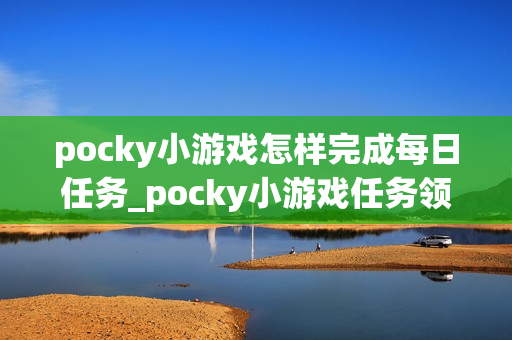 pocky小游戏怎样完成每日任务_pocky小游戏任务领取与奖励领取【攻略】