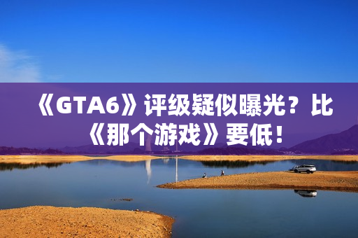 《GTA6》评级疑似曝光？比《那个游戏》要低！