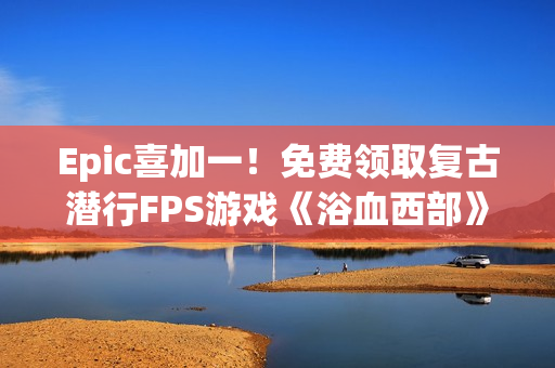 Epic喜加一！免费领取复古潜行FPS游戏《浴血西部》