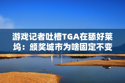 游戏记者吐槽TGA在舔好莱坞：颁奖城市为啥固定不变？