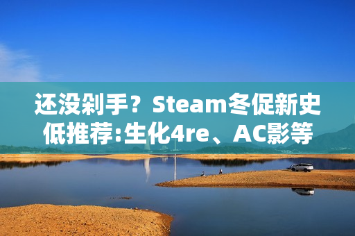 还没剁手？Steam冬促新史低推荐:生化4re、AC影等