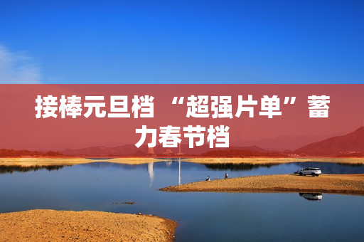 接棒元旦档 “超强片单”蓄力春节档
