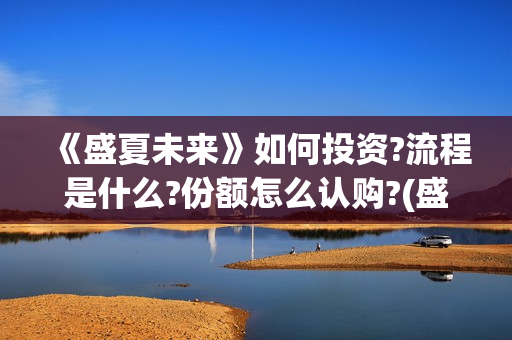 《盛夏未来》如何投资?流程是什么?份额怎么认购?(盛夏未来how should i do)