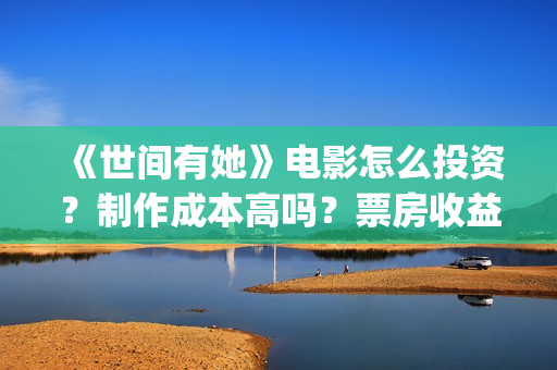 《世间有她》电影怎么投资？制作成本高吗？票房收益有保障吗？(世间有她电影预告)