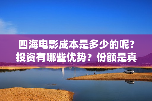 四海电影成本是多少的呢？投资有哪些优势？份额是真实的吗？(四海电影预估票房)