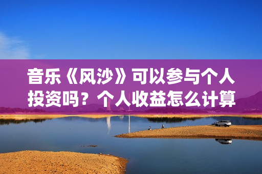 音乐《风沙》可以参与个人投资吗？个人收益怎么计算？音乐投资怎么样？(风沙歌词)