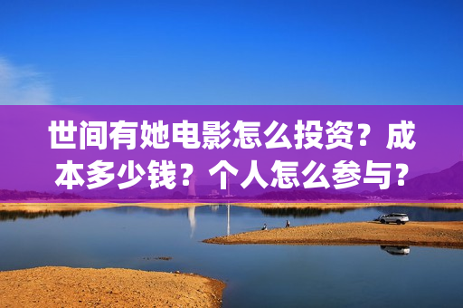 世间有她电影怎么投资？成本多少钱？个人怎么参与？(世间有她电影怎么样)