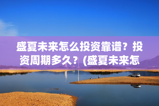 盛夏未来怎么投资靠谱？投资周期多久？(盛夏未来怎么过审的)