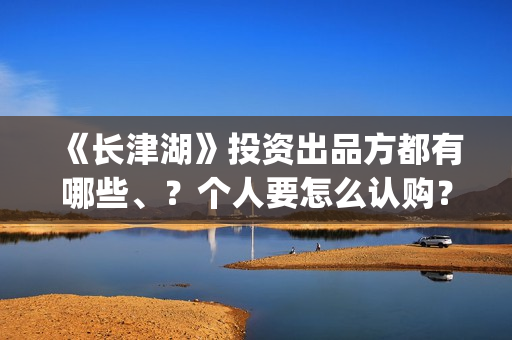 《长津湖》投资出品方都有哪些、？个人要怎么认购？(长津湖投资多少个亿)