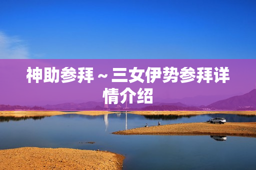 神助参拜～三女伊势参拜详情介绍