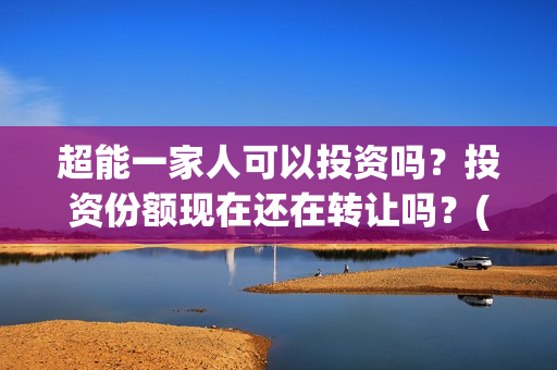 超能一家人可以投资吗？投资份额现在还在转让吗？(超能一家人能)