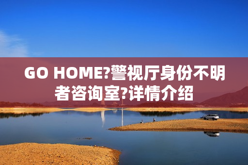 GO HOME?警视厅身份不明者咨询室?详情介绍