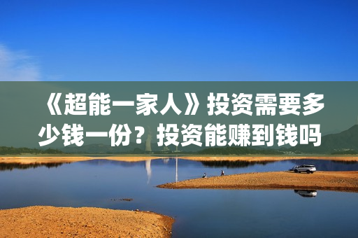 《超能一家人》投资需要多少钱一份？投资能赚到钱吗？(超能一家人国外原版叫什么)