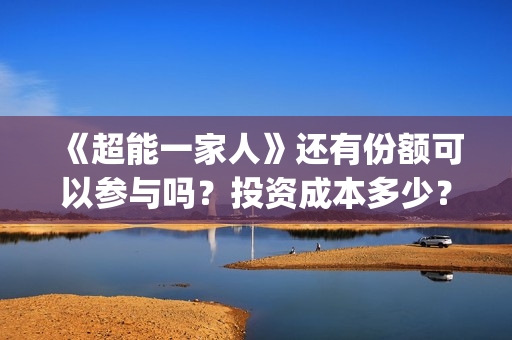 《超能一家人》还有份额可以参与吗？投资成本多少？(超能一家人电影免费版完整版)