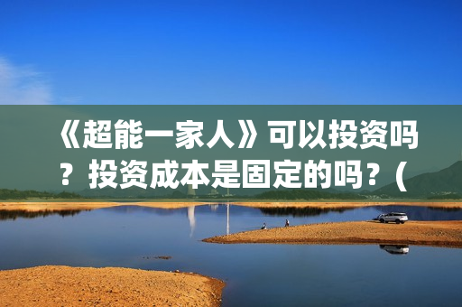 《超能一家人》可以投资吗？投资成本是固定的吗？(超能一家人 电影)
