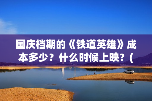 国庆档期的《铁道英雄》成本多少？什么时候上映？(国庆档电影2021铁道英雄)