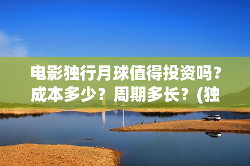 电影独行月球值得投资吗？成本多少？周期多长？(独行月球结局什么意思)