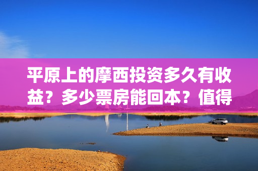 平原上的摩西投资多久有收益？多少票房能回本？值得投资吗？(平原上的摩西入围)