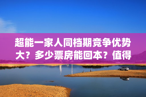 超能一家人同档期竞争优势大？多少票房能回本？值得投资吗？(超能一家人出品方)