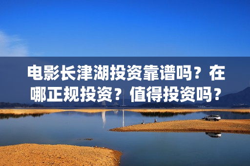 电影长津湖投资靠谱吗？在哪正规投资？值得投资吗？(电影长津湖投资是真的吗)