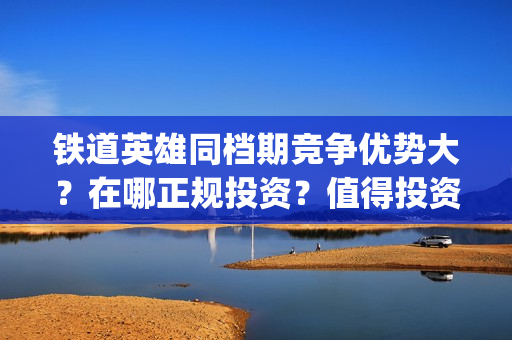 铁道英雄同档期竞争优势大？在哪正规投资？值得投资吗？(铁道英雄什么时候开机)