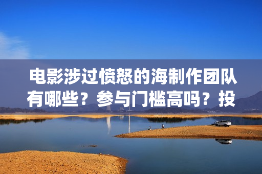  电影涉过愤怒的海制作团队有哪些？参与门槛高吗？投资分红怎么算？(电影涉过愤怒的海解析)