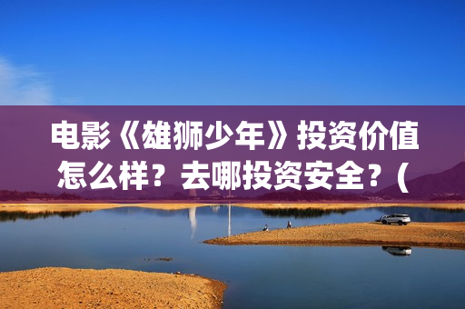 电影《雄狮少年》投资价值怎么样？去哪投资安全？(电影《雄狮少年1》中fly away那首歌曲名)