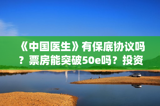 《中国医生》有保底协议吗？票房能突破50e吗？投资收益有多大？(《中国医生》时长)