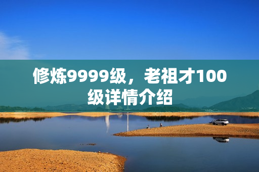 修炼9999级，老祖才100级详情介绍