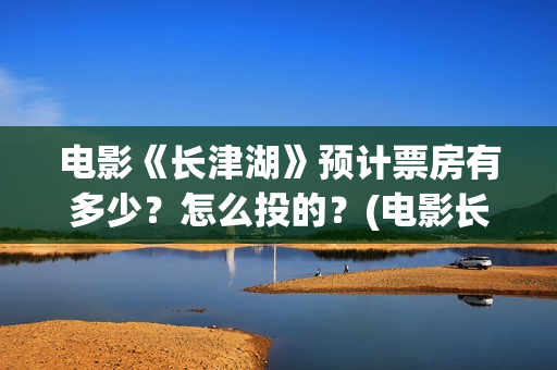 电影《长津湖》预计票房有多少？怎么投的？(电影长津湖演员表)