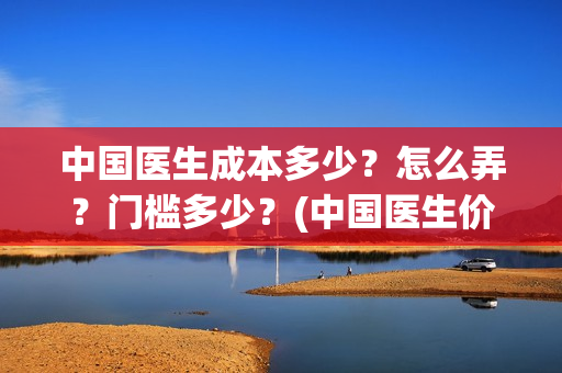中国医生成本多少？怎么弄？门槛多少？(中国医生价钱)