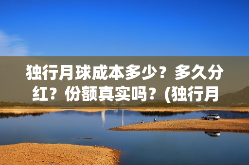 独行月球成本多少？多久分红？份额真实吗？(独行月球投资成本)