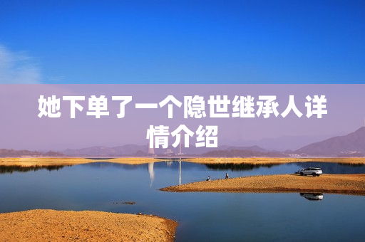 她下单了一个隐世继承人详情介绍