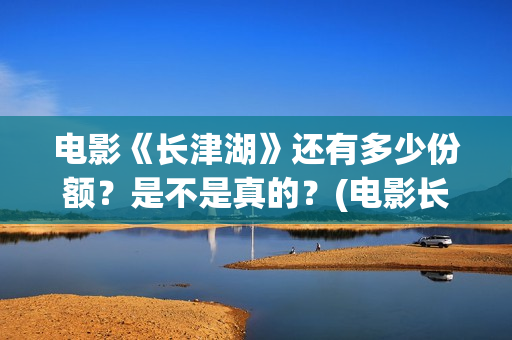 电影《长津湖》还有多少份额？是不是真的？(电影长津湖演员表)