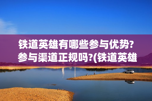 铁道英雄有哪些参与优势? 参与渠道正规吗?(铁道英雄历史背景)