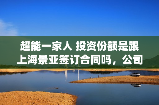 超能一家人 投资份额是跟上海景亚签订合同吗，公司实力怎么样(超能一家人 投屏观看)