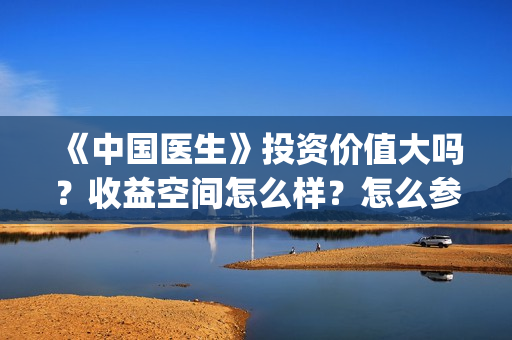 《中国医生》投资价值大吗？收益空间怎么样？怎么参与？(《中国医生》口碑)
