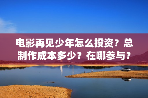 电影再见少年怎么投资？总制作成本多少？在哪参与？(电影再见少年怎么拍摄)