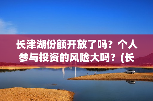 长津湖份额开放了吗？个人参与投资的风险大吗？(长津湖咋样)