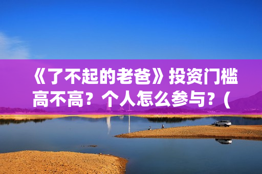 《了不起的老爸》投资门槛高不高？个人怎么参与？(《了不起的老爸》电影观后感)