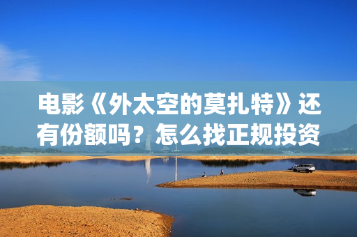 电影《外太空的莫扎特》还有份额吗？怎么找正规投资渠道？(外太空电视剧)