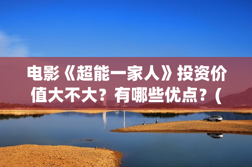 电影《超能一家人》投资价值大不大？有哪些优点？(电影《超能一家人》)