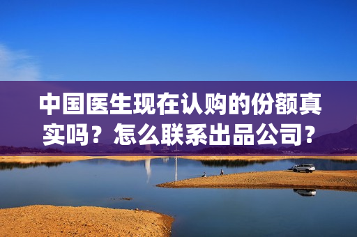 中国医生现在认购的份额真实吗？怎么联系出品公司？(中国医生很一般)
