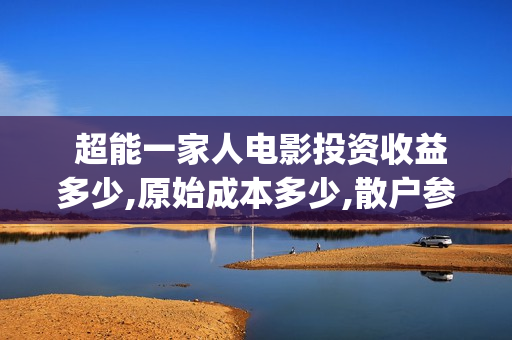  超能一家人电影投资收益多少,原始成本多少,散户参与起投门槛多少?(超能一家人电影免费版完整版)