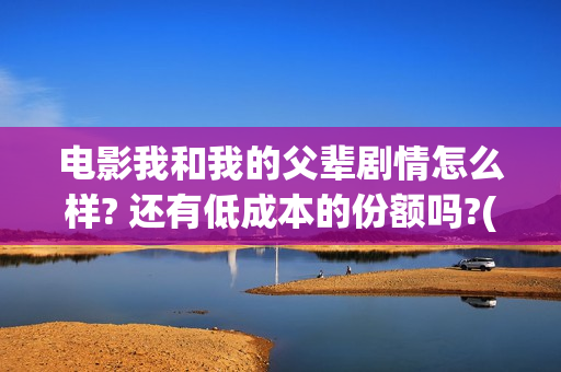 电影我和我的父辈剧情怎么样? 还有低成本的份额吗?(电影我和我的父辈免费高清播放完整版观后感)