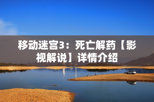 移动迷宫3：死亡解药【影视解说】详情介绍