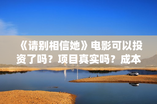 《请别相信她》电影可以投资了吗？项目真实吗？成本多少？(请别相信她剧情介绍)