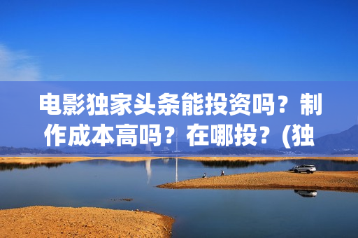 电影独家头条能投资吗？制作成本高吗？在哪投？(独家头条影评)