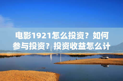 电影1921怎么投资？如何参与投资？投资收益怎么计算？(电影1921手机怎么看)